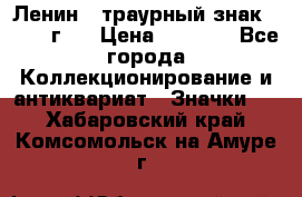 1) Ленин - траурный знак ( 1924 г ) › Цена ­ 4 800 - Все города Коллекционирование и антиквариат » Значки   . Хабаровский край,Комсомольск-на-Амуре г.